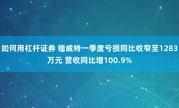 如何用杠杆证券 锴威特一季度亏损同比收窄至1283万元 营收同比增100.9%