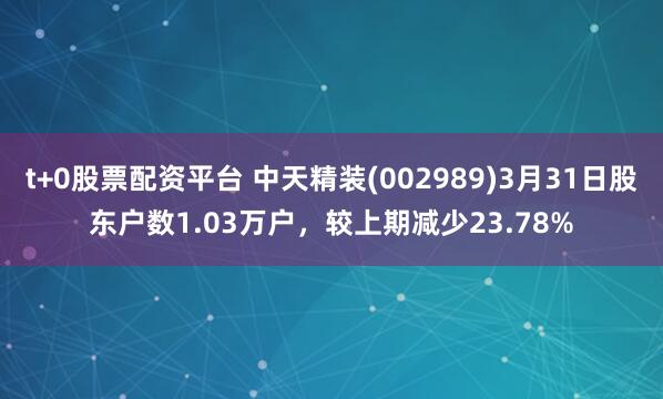 t+0股票配资平台 中天精装(002989)3月31日股东户数1.03万户，较上期减少23.78%
