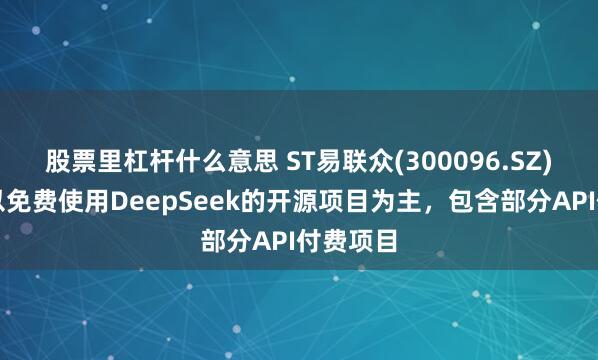 股票里杠杆什么意思 ST易联众(300096.SZ)：公司以免费使用DeepSeek的开源项目为主，包含部分API付费项目