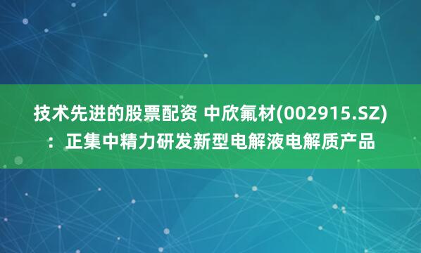 技术先进的股票配资 中欣氟材(002915.SZ)：正集中精力研发新型电解液电解质产品