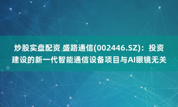 炒股实盘配资 盛路通信(002446.SZ)：投资建设的新一代智能通信设备项目与AI眼镜无关