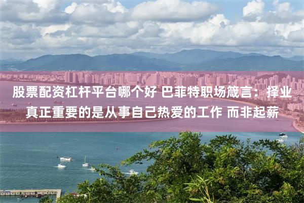 股票配资杠杆平台哪个好 巴菲特职场箴言：择业真正重要的是从事自己热爱的工作 而非起薪