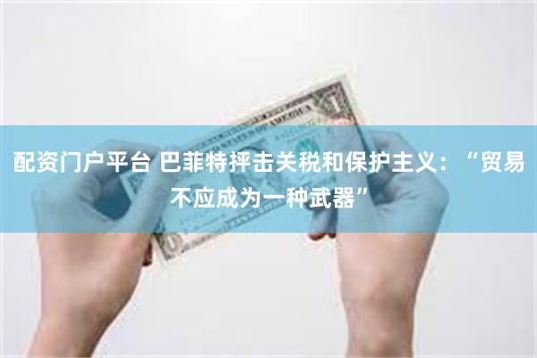 配资门户平台 巴菲特抨击关税和保护主义：“贸易不应成为一种武器”