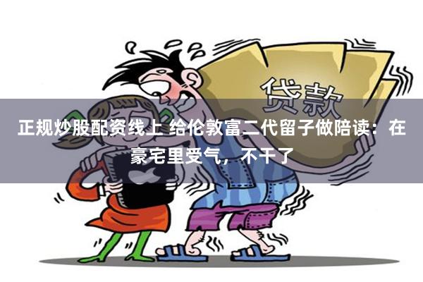 正规炒股配资线上 给伦敦富二代留子做陪读：在豪宅里受气，不干了