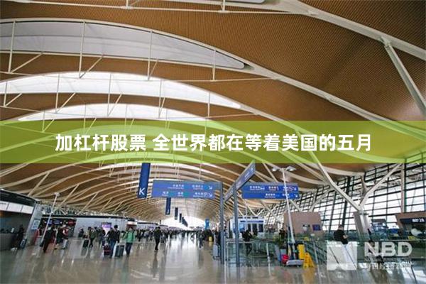 加杠杆股票 全世界都在等着美国的五月