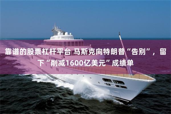 靠谱的股票杠杆平台 马斯克向特朗普“告别”，留下“削减1600亿美元”成绩单