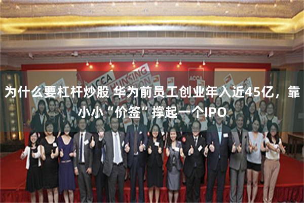 为什么要杠杆炒股 华为前员工创业年入近45亿，靠小小“价签”撑起一个IPO