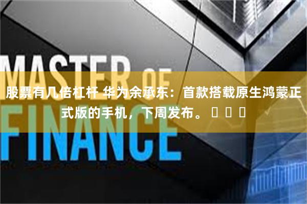 股票有几倍杠杆 华为余承东：首款搭载原生鸿蒙正式版的手机，下周发布。 ​​​