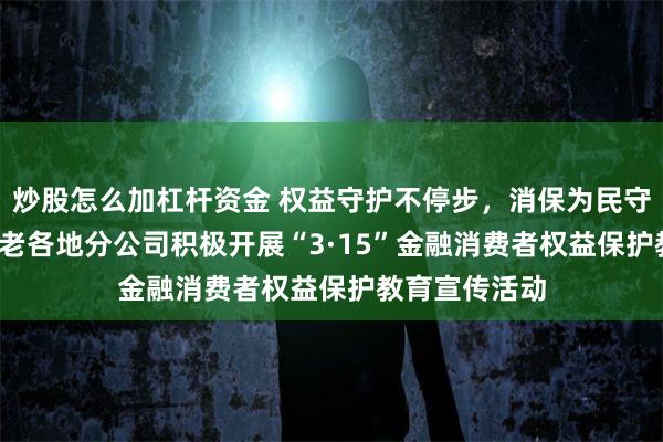 炒股怎么加杠杆资金 权益守护不停步，消保为民守初心  泰康养老各地分公司积极开展“3·15”金融消费者权益保护教育宣传活动