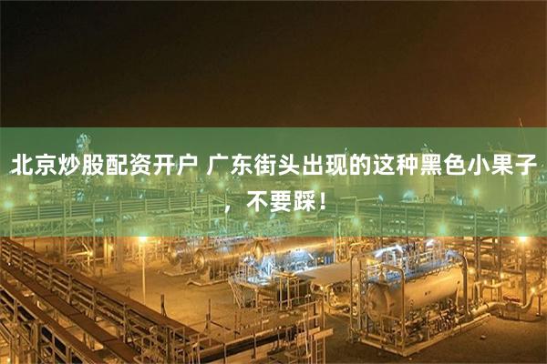 北京炒股配资开户 广东街头出现的这种黑色小果子，不要踩！