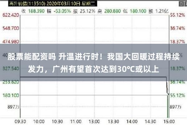 股票能配资吗 升温进行时！我国大回暖过程持续发力，广州有望首次达到30℃或以上