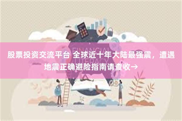 股票投资交流平台 全球近十年大陆最强震，遭遇地震正确避险指南请查收→