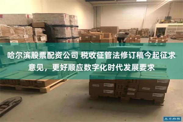 哈尔滨股票配资公司 税收征管法修订稿今起征求意见，更好顺应数字化时代发展要求