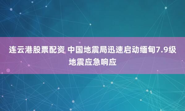 连云港股票配资 中国地震局迅速启动缅甸7.9级地震应急响应