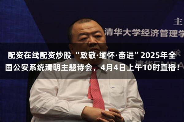 配资在线配资炒股 “致敬·缅怀·奋进”2025年全国公安系统清明主题诗会，4月4日上午10时直播！