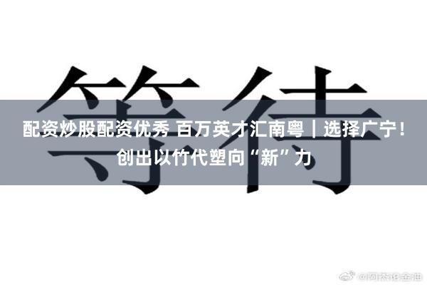 配资炒股配资优秀 百万英才汇南粤｜选择广宁！创出以竹代塑向“新”力