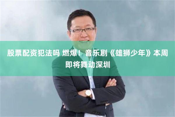 股票配资犯法吗 燃爆！音乐剧《雄狮少年》本周即将舞动深圳