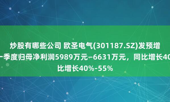 炒股有哪些公司 欧圣电气(301187.SZ)发预增，预计一季度归母净利润5989万元—6631万元，同比增长40%-55%