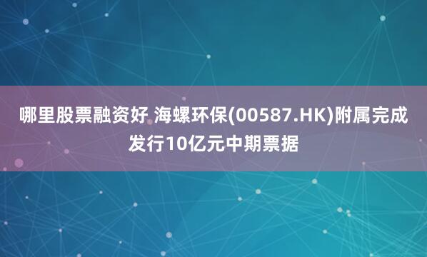 哪里股票融资好 海螺环保(00587.HK)附属完成发行10亿元中期票据