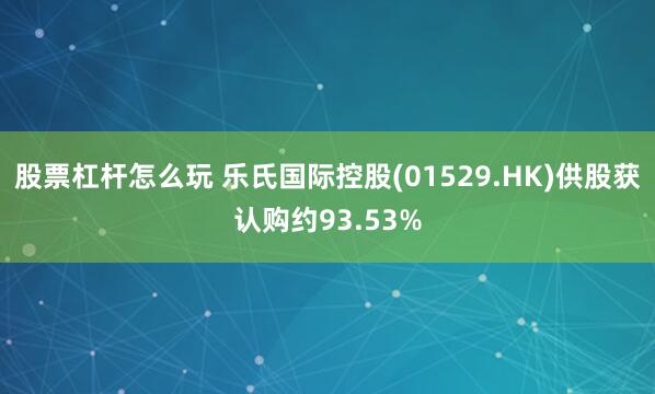 股票杠杆怎么玩 乐氏国际控股(01529.HK)供股获认购约93.53%