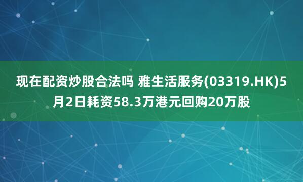 现在配资炒股合法吗 雅生活服务(03319.HK)5月2日耗资58.3万港元回购20万股