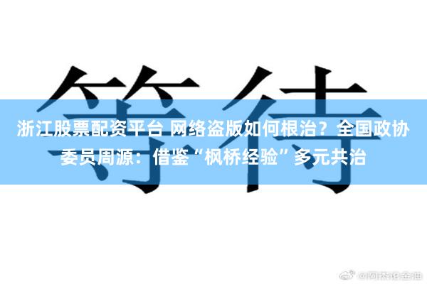 浙江股票配资平台 网络盗版如何根治？全国政协委员周源：借鉴“枫桥经验”多元共治