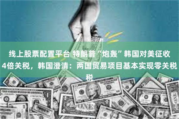 线上股票配置平台 特朗普“炮轰”韩国对美征收4倍关税，韩国澄清：两国贸易项目基本实现零关税