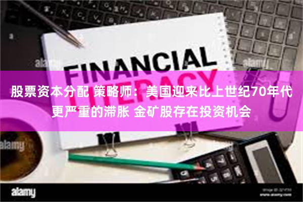 股票资本分配 策略师：美国迎来比上世纪70年代更严重的滞胀 金矿股存在投资机会