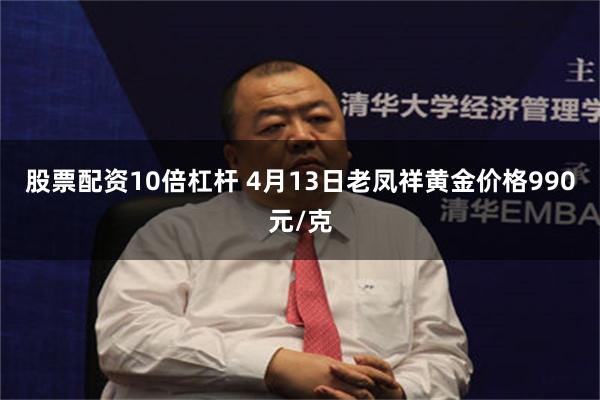 股票配资10倍杠杆 4月13日老凤祥黄金价格990元/克