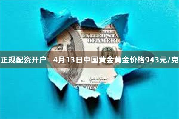 正规配资开户   4月13日中国黄金黄金价格943元/克