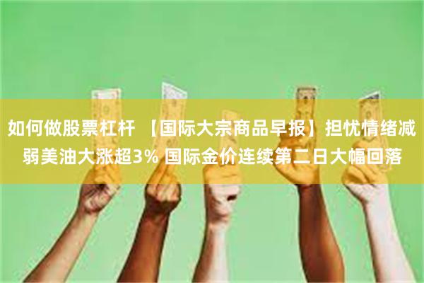 如何做股票杠杆 【国际大宗商品早报】担忧情绪减弱美油大涨超3% 国际金价连续第二日大幅回落