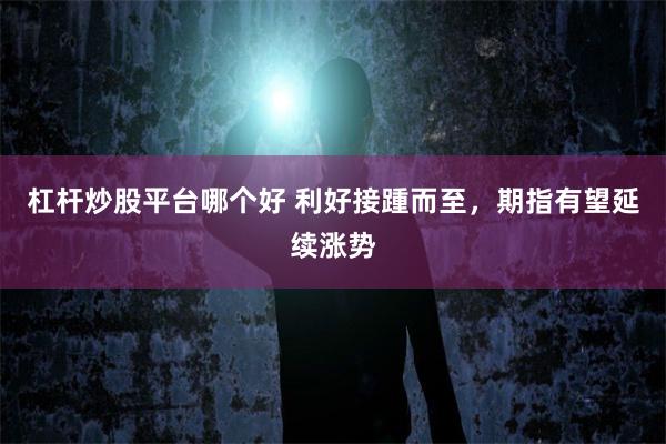 杠杆炒股平台哪个好 利好接踵而至，期指有望延续涨势