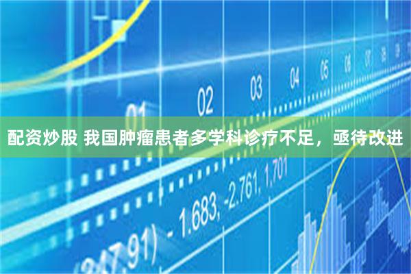 配资炒股 我国肿瘤患者多学科诊疗不足，亟待改进