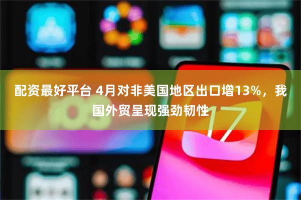 配资最好平台 4月对非美国地区出口增13%，我国外贸呈现强劲韧性