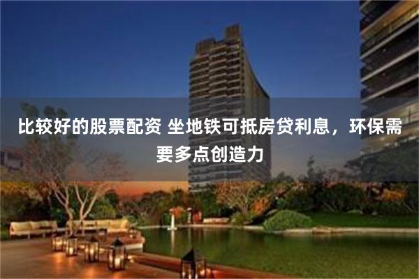 比较好的股票配资 坐地铁可抵房贷利息，环保需要多点创造力