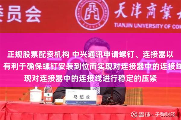 正规股票配资机构 中兴通讯申请螺钉、连接器以及用电装置专利, 有利于确保螺钉安装到位而实现对连接器中的连接线进行稳定的压紧