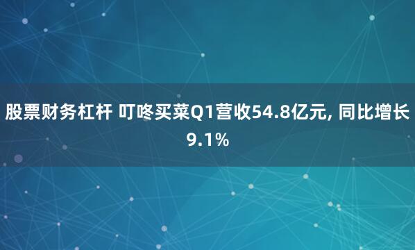 股票财务杠杆 叮咚买菜Q1营收54.8亿元, 同比增长9.1%