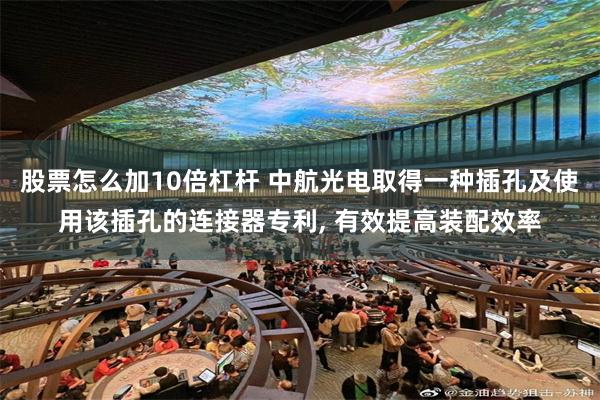股票怎么加10倍杠杆 中航光电取得一种插孔及使用该插孔的连接器专利, 有效提高装配效率