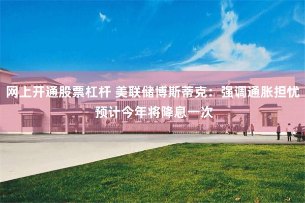 网上开通股票杠杆 美联储博斯蒂克：强调通胀担忧 预计今年将降息一次