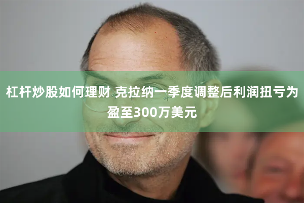 杠杆炒股如何理财 克拉纳一季度调整后利润扭亏为盈至300万美元