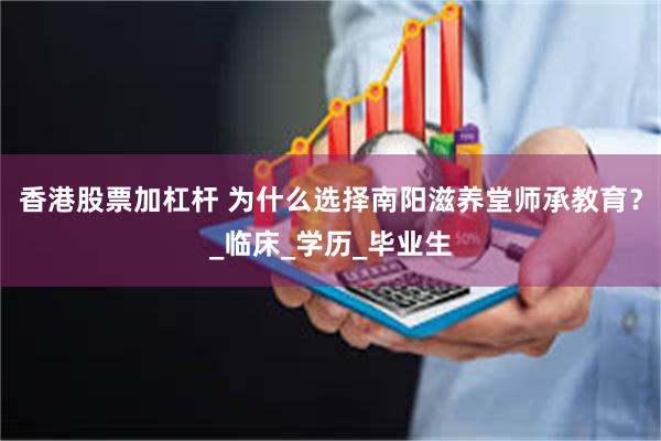 香港股票加杠杆 为什么选择南阳滋养堂师承教育？_临床_学历_毕业生