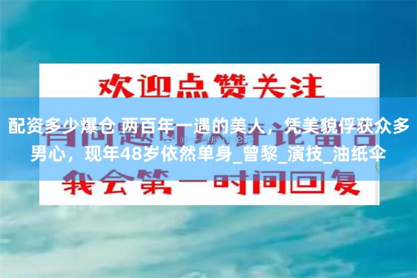 配资多少爆仓 两百年一遇的美人，凭美貌俘获众多男心，现年48岁依然单身_曾黎_演技_油纸伞