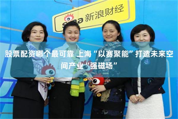 股票配资哪个最可靠 上海“以赛聚能”打造未来空间产业“强磁场”