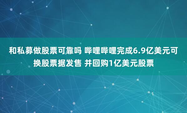 和私募做股票可靠吗 哔哩哔哩完成6.9亿美元可换股票据发售 并回购1亿美元股票