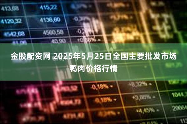 金股配资网 2025年5月25日全国主要批发市场鸭肉价格行情