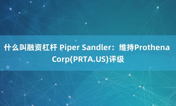 什么叫融资杠杆 Piper Sandler：维持Prothena Corp(PRTA.US)评级