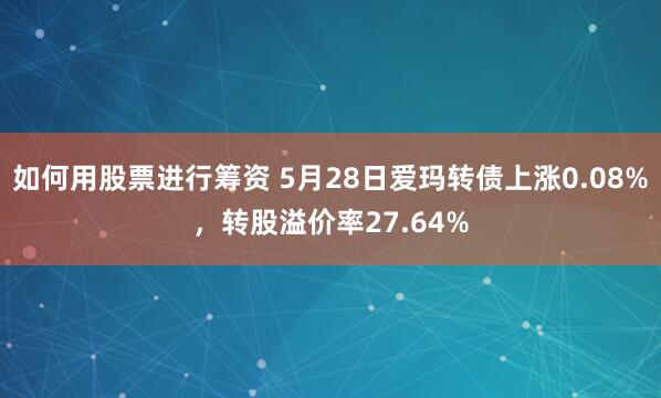 如何用股票进行筹资 5月28日爱玛转债上涨0.08%，转股溢价率27.64%