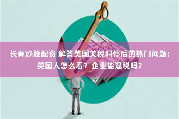 长春炒股配资 解答美国关税叫停后的热门问题：英国人怎么看？企业能退税吗？