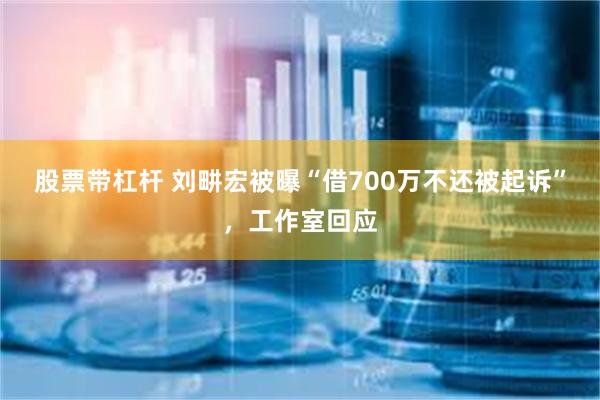 股票带杠杆 刘畊宏被曝“借700万不还被起诉”，工作室回应