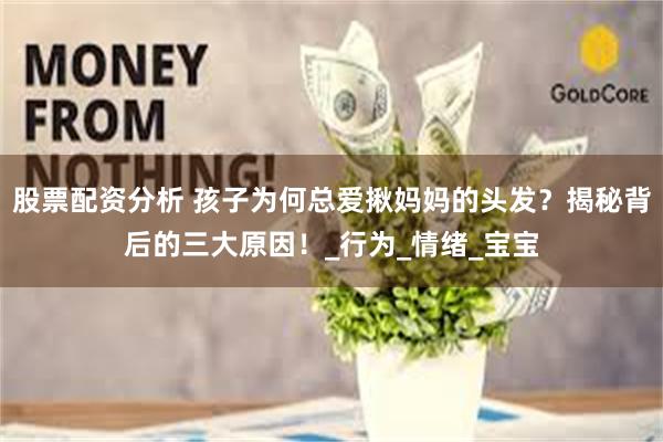 股票配资分析 孩子为何总爱揪妈妈的头发？揭秘背后的三大原因！_行为_情绪_宝宝